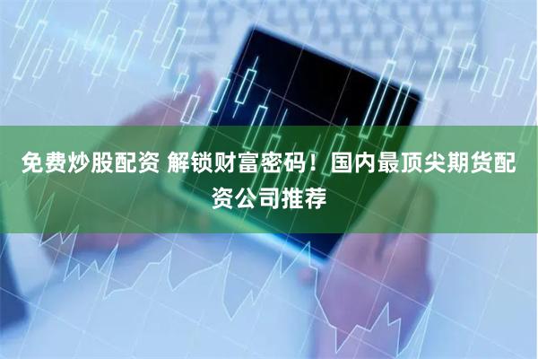 免费炒股配资 解锁财富密码！国内最顶尖期货配资公司推荐