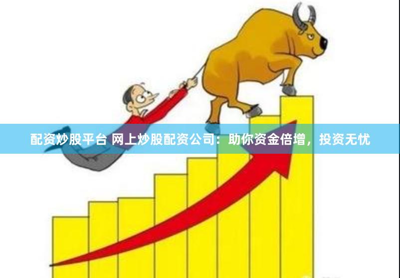 配资炒股平台 网上炒股配资公司：助你资金倍增，投资无忧