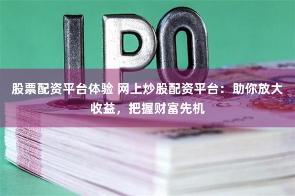 股票配资平台体验 网上炒股配资平台：助你放大收益，把握财富先机