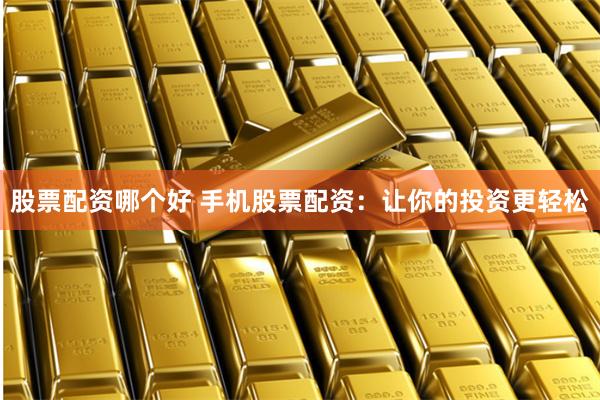 股票配资哪个好 手机股票配资：让你的投资更轻松