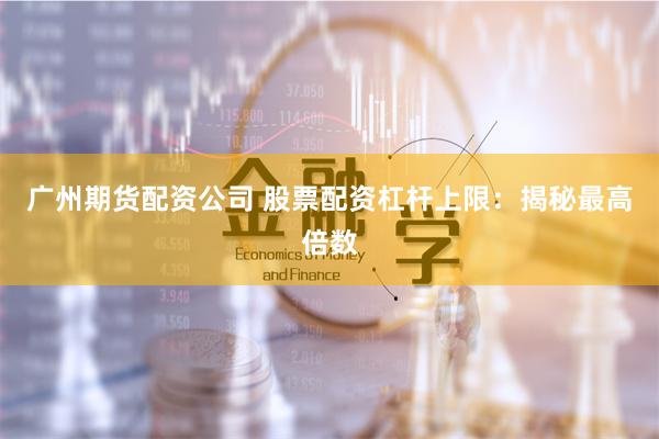 广州期货配资公司 股票配资杠杆上限：揭秘最高倍数