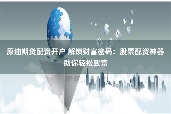 原油期货配资开户 解锁财富密码：股票配资神器助你轻松致富