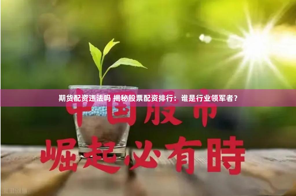 期货配资违法吗 揭秘股票配资排行：谁是行业领军者？