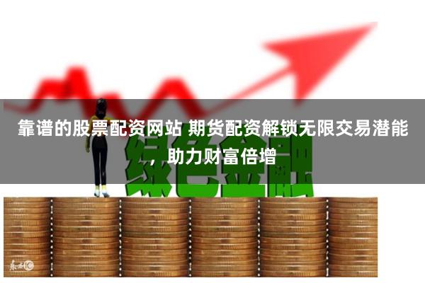 靠谱的股票配资网站 期货配资解锁无限交易潜能，助力财富倍增